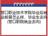 营口职业技术学院毕业后就业前景怎么样，毕业生去向(营口职院就业去向)