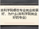 吉利学院哪些专业就业前景好，为什么(吉利学院就业好的专业)