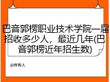 巴音郭楞职业技术学院一届招收多少人，最近几年(巴音郭楞近年招生数)