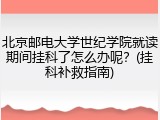 北京邮电大学世纪学院就读期间挂科了怎么办呢？(挂科补救指南)
