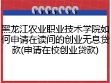 黑龙江农业职业技术学院如何申请在读间的创业无息贷款(申请在校创业贷款)