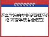 河套学院的专业设置概况介绍(河套学院专业概览)