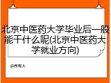 北京中医药大学毕业后一般能干什么呢(北京中医药大学就业方向)