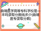 曲靖医学高等专科学校是一本吗录取分数线多少(曲靖医专录取分数)