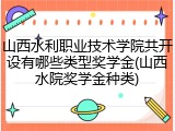 山西水利职业技术学院共开设有哪些类型奖学金(山西水院奖学金种类)
