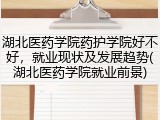 湖北医药学院药护学院好不好，就业现状及发展趋势(湖北医药学院就业前景)