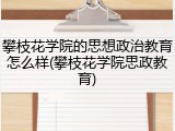攀枝花学院的思想政治教育怎么样(攀枝花学院思政教育)