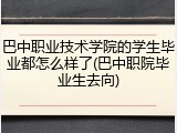 巴中职业技术学院的学生毕业都怎么样了(巴中职院毕业生去向)