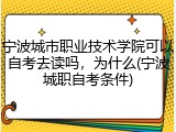 宁波城市职业技术学院可以自考去读吗，为什么(宁波城职自考条件)