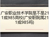广安职业技术学院是不是211或985高校(广安职院属211或985吗)
