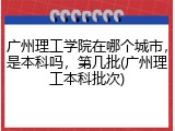 广州理工学院在哪个城市，是本科吗，第几批(广州理工本科批次)