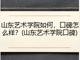 山东艺术学院如何，口碑怎么样？(山东艺术学院口碑)