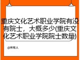 重庆文化艺术职业学院有没有院士，大概多少(重庆文化艺术职业学院院士数量)