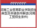 河南工业贸易职业学院招生类型及申请条件解读(河南工贸招生条件)