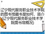 辽宁现代服务职业技术学院的图书馆藏书量如何，简介(辽宁现代服务职业技术学院图书馆概况)