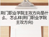 荆门职业学院主攻方向是什么，怎么样(荆门职业学院主攻方向)