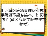 湖北黄冈应急管理职业技术学院能不能专接本，如何参考？(黄冈应急学院专接本参考)