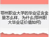 鄂州职业大学的毕业证含金量怎么样，为什么(鄂州职大毕业证价值如何)
