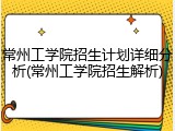 常州工学院招生计划详细分析(常州工学院招生解析)