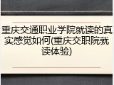 重庆交通职业学院就读的真实感觉如何(重庆交职院就读体验)
