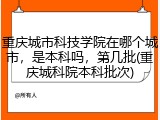 重庆城市科技学院在哪个城市，是本科吗，第几批(重庆城科院本科批次)