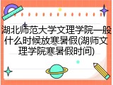 湖北师范大学文理学院一般什么时候放寒暑假(湖师文理学院寒暑假时间)
