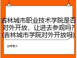 吉林城市职业技术学院是否对外开放，让进去参观吗？(吉林城市学院对外开放吗)