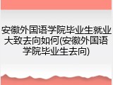 安徽外国语学院毕业生就业大致去向如何(安徽外国语学院毕业生去向)