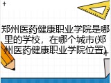 郑州医药健康职业学院是哪里的学校，在哪个城市(郑州医药健康职业学院位置)
