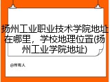 扬州工业职业技术学院地址在哪里，学校地理位置(扬州工业学院地址)