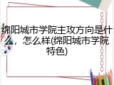 绵阳城市学院主攻方向是什么，怎么样(绵阳城市学院特色)