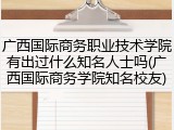 广西国际商务职业技术学院有出过什么知名人士吗(广西国际商务学院知名校友)