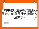 广西中远职业学院的创始人是谁，前身是什么(创始人及前身)