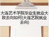 大连艺术学院毕业生就业大致去向如何(大连艺院就业去向)