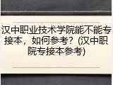汉中职业技术学院能不能专接本，如何参考？(汉中职院专接本参考)