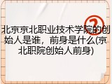 北京京北职业技术学院的创始人是谁，前身是什么(京北职院创始人前身)