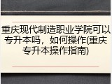 重庆现代制造职业学院可以专升本吗，如何操作(重庆专升本操作指南)
