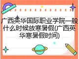 广西英华国际职业学院一般什么时候放寒暑假(广西英华寒暑假时间)