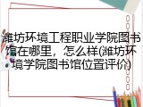 潍坊环境工程职业学院图书馆在哪里，怎么样(潍坊环境学院图书馆位置评价)