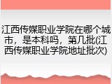 江西传媒职业学院在哪个城市，是本科吗，第几批(江西传媒职业学院地址批次)