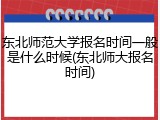 东北师范大学报名时间一般是什么时候(东北师大报名时间)