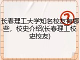 长春理工大学知名校友有哪些，校史介绍(长春理工校史校友)