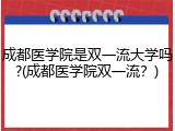 成都医学院是双一流大学吗?(成都医学院双一流？)