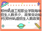 郑州轨道工程职业学院每年招生人数多少，政策变动如何(郑州轨道招生人数政策)