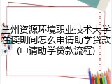 兰州资源环境职业技术大学在读期间怎么申请助学贷款(申请助学贷款流程)