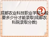 成都农业科技职业学院一般要多少分才能录取(成都农科院录取分数)