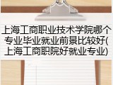 上海工商职业技术学院哪个专业毕业就业前景比较好(上海工商职院好就业专业)