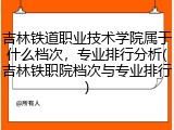 吉林铁道职业技术学院属于什么档次，专业排行分析(吉林铁职院档次与专业排行)