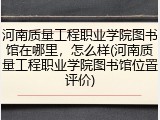 河南质量工程职业学院图书馆在哪里，怎么样(河南质量工程职业学院图书馆位置评价)