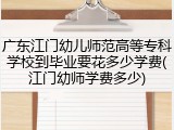 广东江门幼儿师范高等专科学校到毕业要花多少学费(江门幼师学费多少)